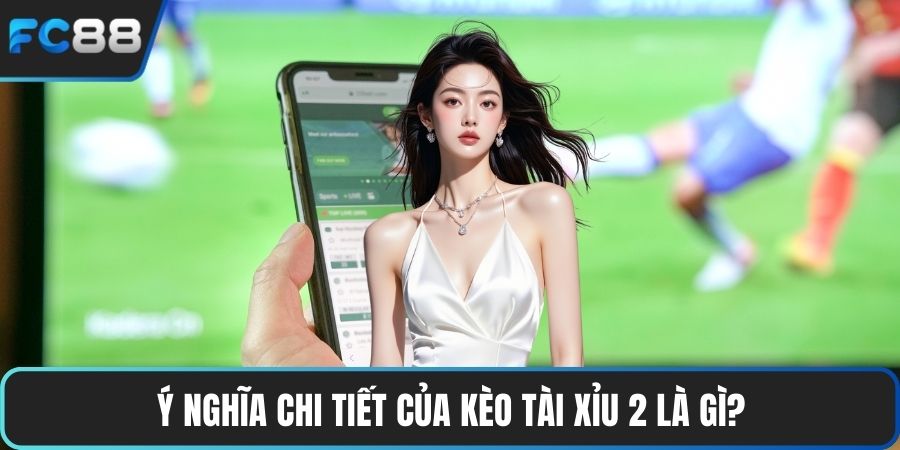 Ý nghĩa chi tiết của kèo tài xỉu 2 là gì?